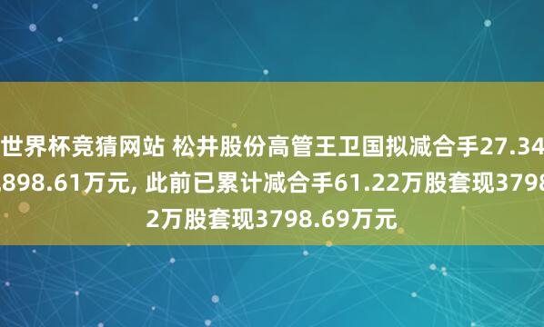 世界杯竞猜网站 松井股份高管王卫国拟减合手27.34万股套现898.61万元, 此前已累计减合手61.22万股套现3798.69万元