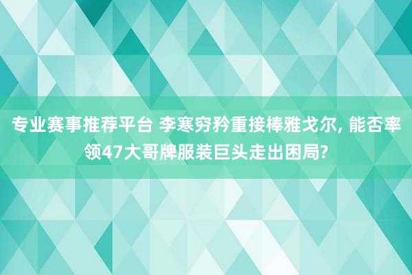 专业赛事推荐平台 李寒穷矜重接棒雅戈尔， 能否率领47大哥牌服装巨头走出困局?