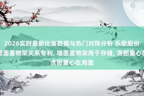2026实时最新比赛数据与热门对阵分析 乐歌股份赢得墙面置物架关系专利, 墙面置物架用于存储, 贪图重心在局面