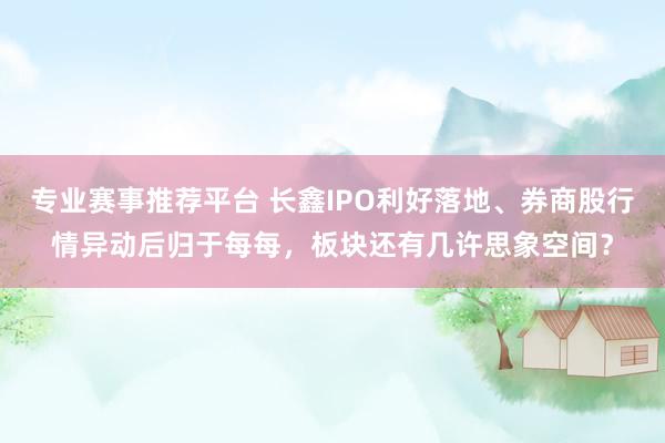 专业赛事推荐平台 长鑫IPO利好落地、券商股行情异动后归于每每,板块还有几许思象空间?