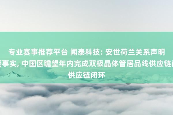 专业赛事推荐平台 闻泰科技: 安世荷兰关系声明诬蔑事实, 中国区瞻望年内完成双极晶体管居品线供应链闭环