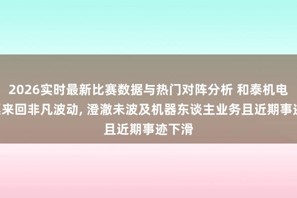 2026实时最新比赛数据与热门对阵分析 和泰机电: 股票来回非凡波动, 澄澈未波及机器东谈主业务且近期事迹下滑