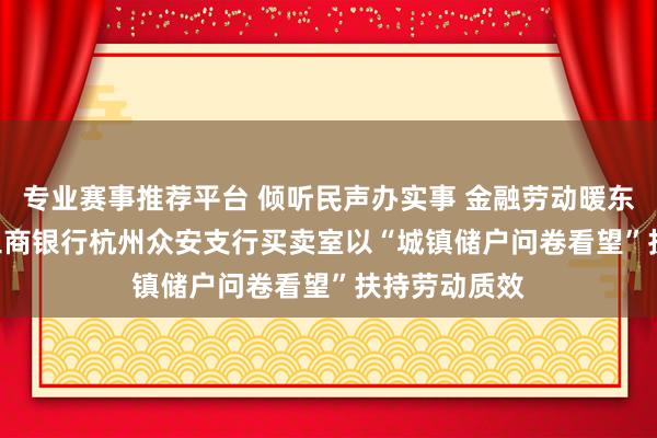 专业赛事推荐平台 倾听民声办实事 金融劳动暖东说念主心 | 工商银行杭州众安支行买卖室以“城镇储户问卷看望”扶持劳动质效