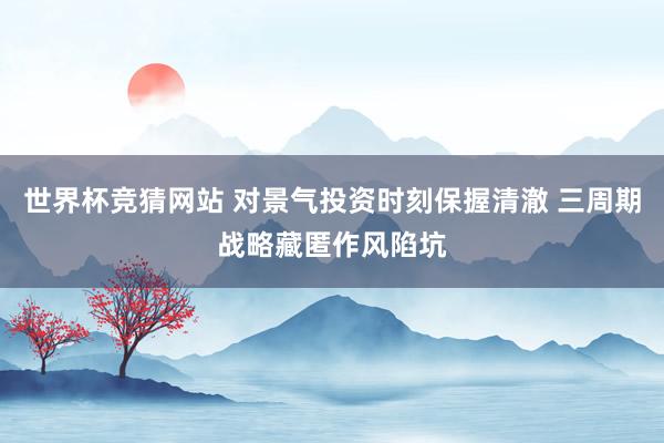 世界杯竞猜网站 对景气投资时刻保握清澈 三周期战略藏匿作风陷坑