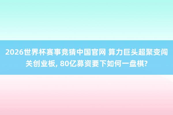 2026世界杯赛事竞猜中国官网 算力巨头超聚变闯关创业板, 80亿募资要下如何一盘棋?
