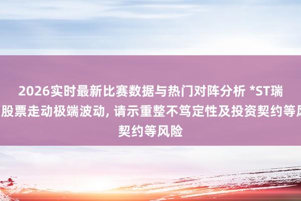 2026实时最新比赛数据与热门对阵分析 *ST瑞和: 股票走动极端波动, 请示重整不笃定性及投资契约等风险
