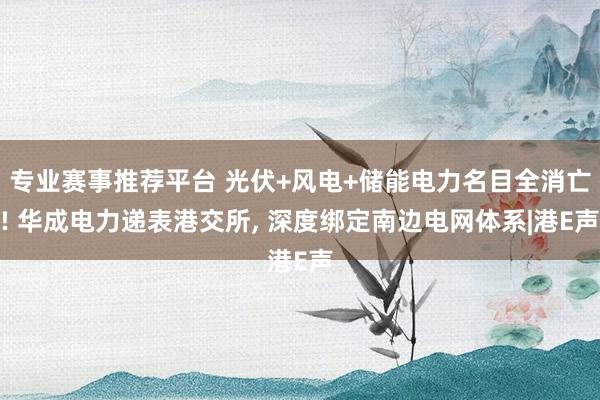 专业赛事推荐平台 光伏+风电+储能电力名目全消亡! 华成电力递表港交所， 深度绑定南边电网体系|港E声