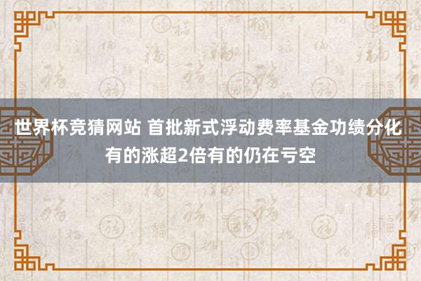 世界杯竞猜网站 首批新式浮动费率基金功绩分化 有的涨超2倍有的仍在亏空