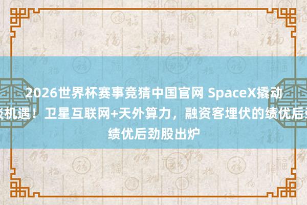 2026世界杯赛事竞猜中国官网 SpaceX撬动两大赛谈机遇!卫星互联网+天外算力,融资客埋伏的绩优后劲股出炉