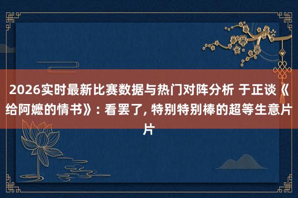 2026实时最新比赛数据与热门对阵分析 于正谈《给阿嬷的情书》: 看罢了, 特别特别棒的超等生意片
