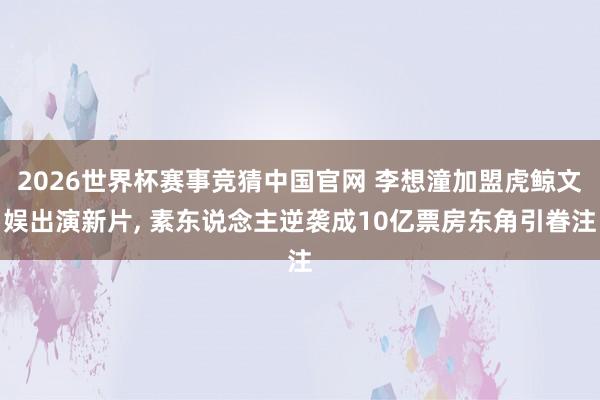 2026世界杯赛事竞猜中国官网 李想潼加盟虎鲸文娱出演新片, 素东说念主逆袭成10亿票房东角引眷注