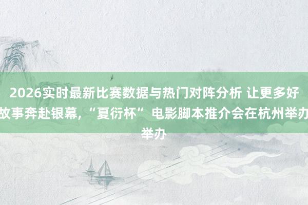 2026实时最新比赛数据与热门对阵分析 让更多好故事奔赴银幕, “夏衍杯” 电影脚本推介会在杭州举办