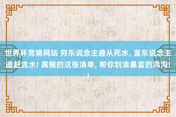 世界杯竞猜网站 穷东说念主遵从死水, 富东说念主追赶流水! 属猴的这张清单, 帮你划清暴富的鸿沟!