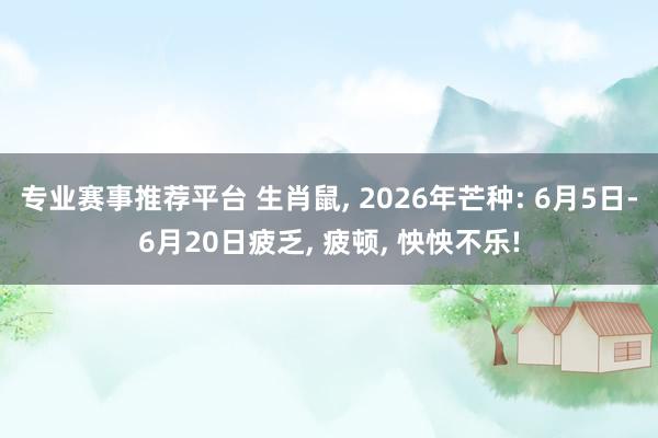 专业赛事推荐平台 生肖鼠, 2026年芒种: 6月5日-6月20日疲乏, 疲顿, 怏怏不乐!