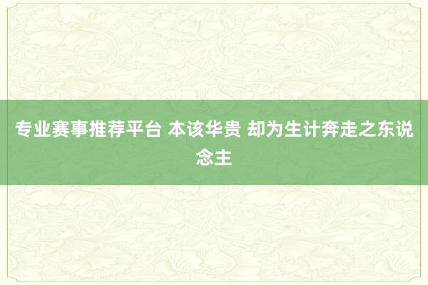 专业赛事推荐平台 本该华贵 却为生计奔走之东说念主