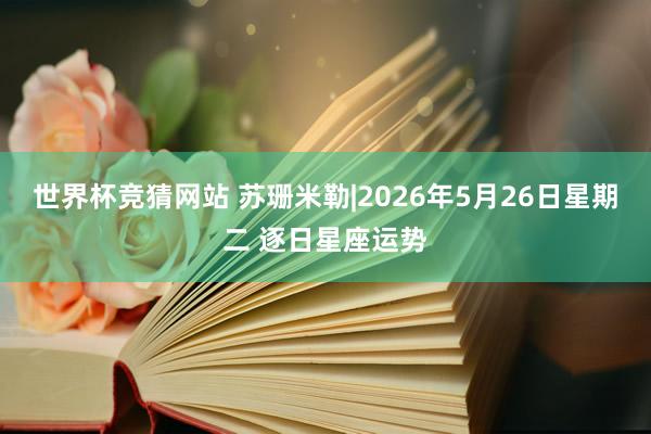 世界杯竞猜网站 苏珊米勒|2026年5月26日星期二 逐日星座运势