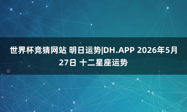 世界杯竞猜网站 明日运势|DH.APP 2026年5月27日 十二星座运势