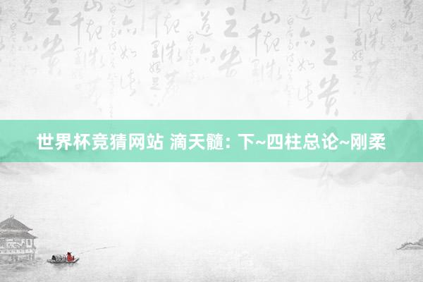 世界杯竞猜网站 滴天髓: 下~四柱总论~刚柔