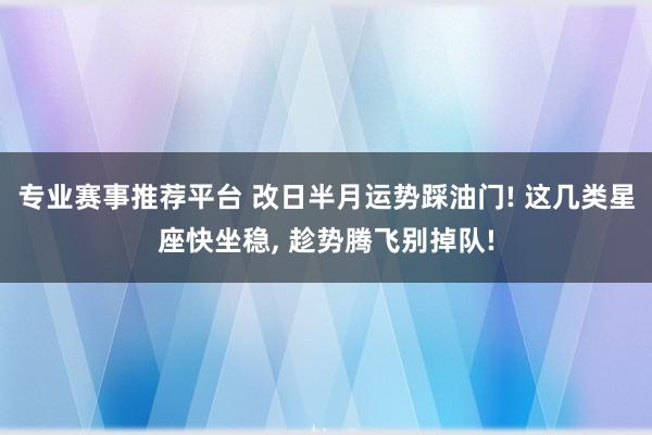 专业赛事推荐平台 改日半月运势踩油门! 这几类星座快坐稳， 趁势腾飞别掉队!
