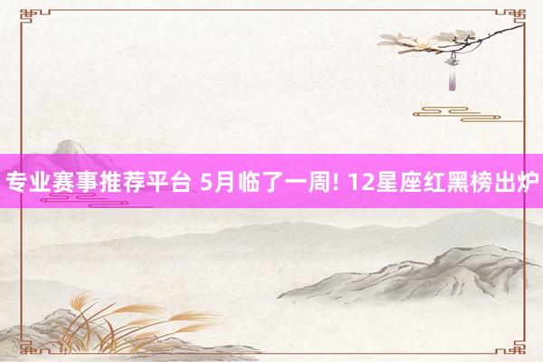 专业赛事推荐平台 5月临了一周! 12星座红黑榜出炉