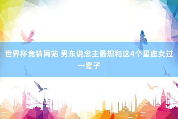 世界杯竞猜网站 男东说念主最想和这4个星座女过一辈子