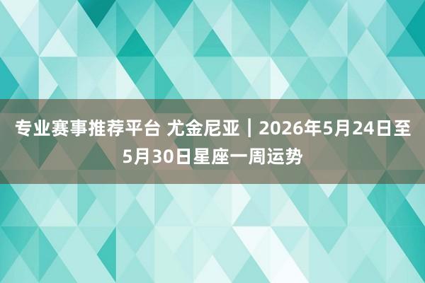 专业赛事推荐平台 尤金尼亚︱2026年5月24日至5月30日星座一周运势