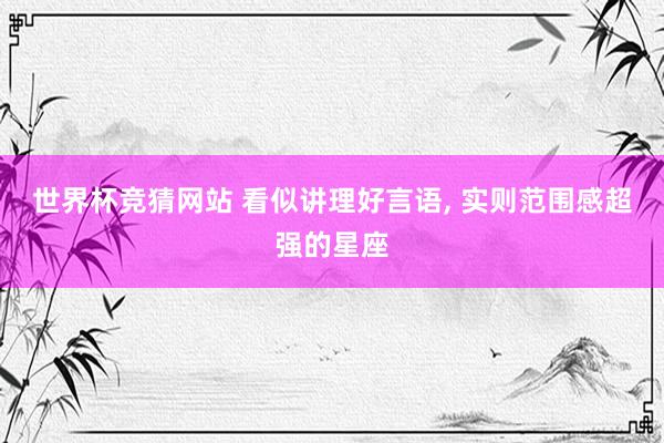 世界杯竞猜网站 看似讲理好言语， 实则范围感超强的星座