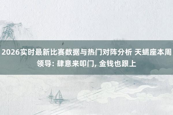 2026实时最新比赛数据与热门对阵分析 天蝎座本周领导: 肆意来叩门, 金钱也跟上