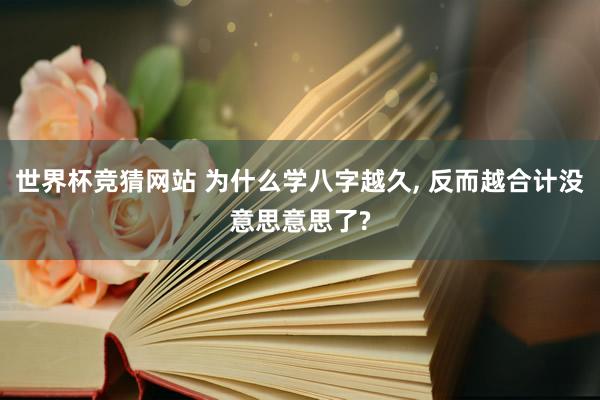 世界杯竞猜网站 为什么学八字越久, 反而越合计没意思意思了?