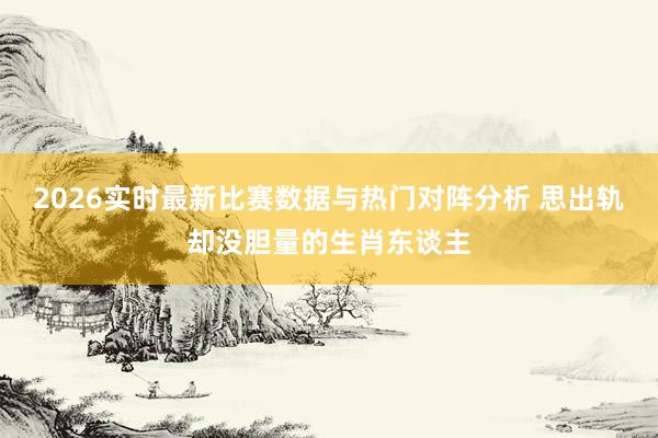 2026实时最新比赛数据与热门对阵分析 思出轨却没胆量的生肖东谈主