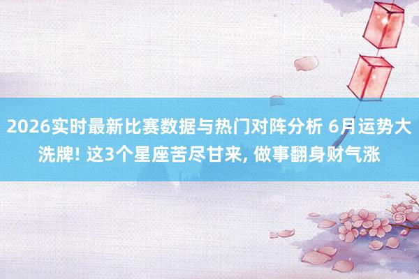 2026实时最新比赛数据与热门对阵分析 6月运势大洗牌! 这3个星座苦尽甘来, 做事翻身财气涨
