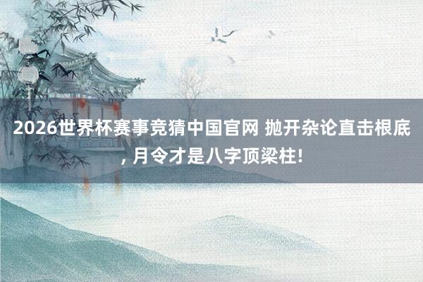 2026世界杯赛事竞猜中国官网 抛开杂论直击根底, 月令才是八字顶梁柱!