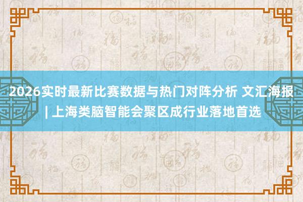 2026实时最新比赛数据与热门对阵分析 文汇海报 | 上海类脑智能会聚区成行业落地首选