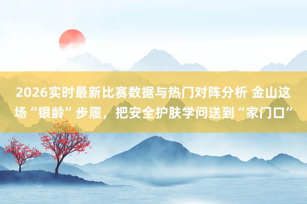 2026实时最新比赛数据与热门对阵分析 金山这场“银龄”步履,把安全护肤学问送到“家门口”