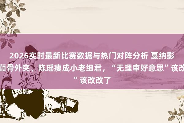 2026实时最新比赛数据与热门对阵分析 戛纳影后曾颧骨外突、陈瑶瘦成小老细君,“无理审好意思”该改改了
