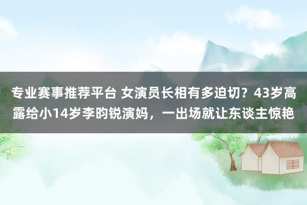 专业赛事推荐平台 女演员长相有多迫切?43岁高露给小14岁李昀锐演妈,一出场就让东谈主惊艳