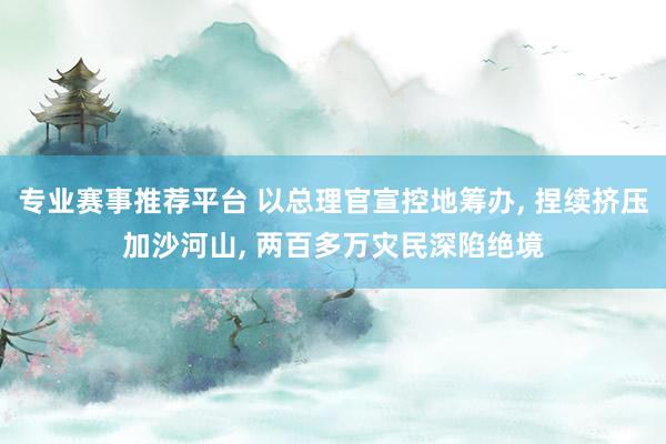 专业赛事推荐平台 以总理官宣控地筹办， 捏续挤压加沙河山， 两百多万灾民深陷绝境