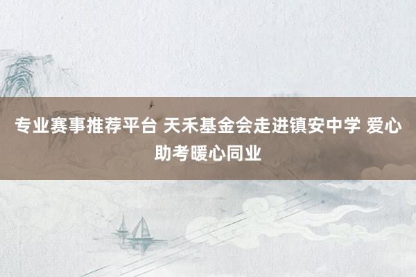 专业赛事推荐平台 天禾基金会走进镇安中学 爱心助考暖心同业