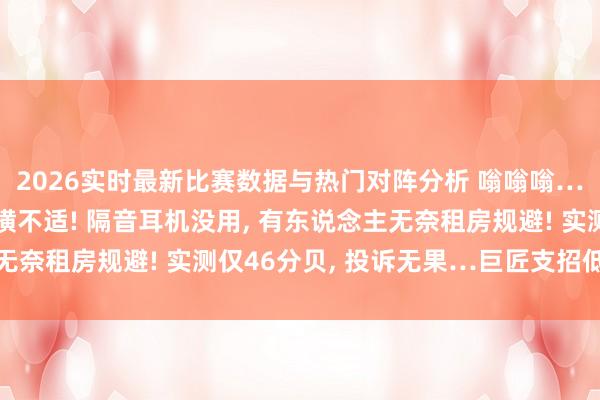 2026实时最新比赛数据与热门对阵分析 嗡嗡嗡…上海不少住户感到强横不适! 隔音耳机没用, 有东说念主无奈租房规避! 实测仅46分贝, 投诉无果…巨匠支招低频噪声