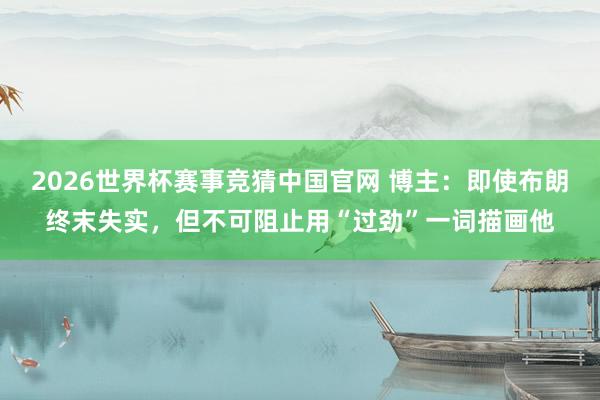 2026世界杯赛事竞猜中国官网 博主:即使布朗终末失实,但不可阻止用“过劲”一词描画他