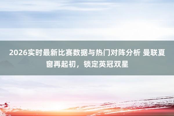 2026实时最新比赛数据与热门对阵分析 曼联夏窗再起初,锁定英冠双星