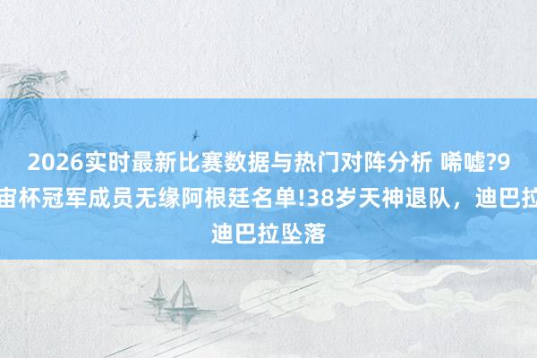 2026实时最新比赛数据与热门对阵分析 唏嘘?9位宇宙杯冠军成员无缘阿根廷名单!38岁天神退队,迪巴拉坠落