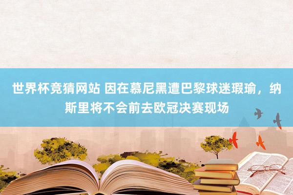 世界杯竞猜网站 因在慕尼黑遭巴黎球迷瑕瑜,纳斯里将不会前去欧冠决赛现场