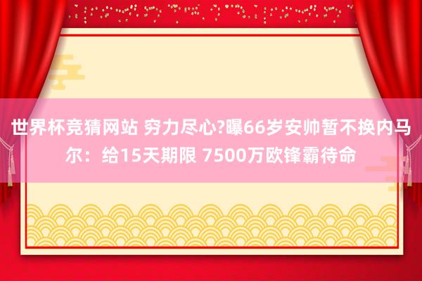 世界杯竞猜网站 穷力尽心?曝66岁安帅暂不换内马尔:给15天期限 7500万欧锋霸待命