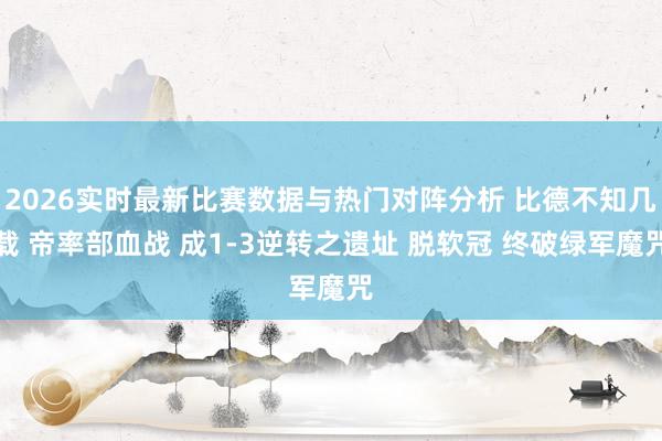 2026实时最新比赛数据与热门对阵分析 比德不知几载 帝率部血战 成1-3逆转之遗址 脱软冠 终破绿军魔咒