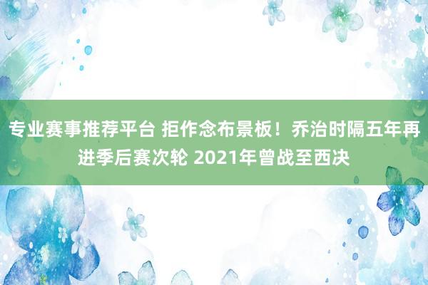 专业赛事推荐平台 拒作念布景板！乔治时隔五年再进季后赛次轮 2021年曾战至西决