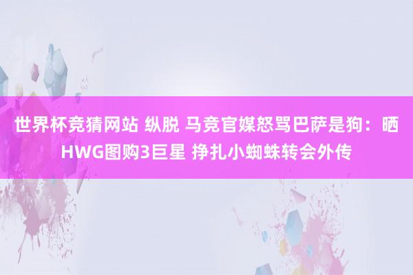 世界杯竞猜网站 纵脱 马竞官媒怒骂巴萨是狗:晒HWG图购3巨星 挣扎小蜘蛛转会外传