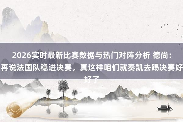 2026实时最新比赛数据与热门对阵分析 德尚：别再说法国队稳进决赛，真这样咱们就奏凯去踢决赛好了