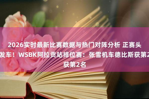 2026实时最新比赛数据与热门对阵分析 正赛头排发车!WSBK阿拉贡站排位赛:张雪机车德比斯获第2名