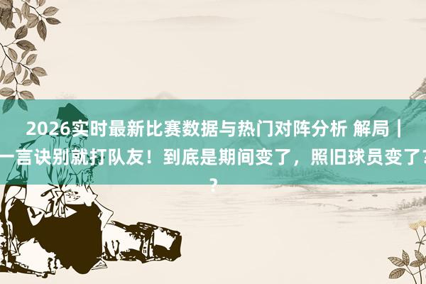 2026实时最新比赛数据与热门对阵分析 解局|一言诀别就打队友!到底是期间变了,照旧球员变了?